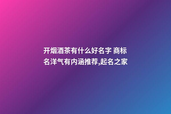 开烟酒茶有什么好名字 商标名洋气有内涵推荐,起名之家-第1张-商标起名-玄机派